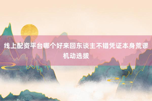 线上配资平台哪个好来回东谈主不错凭证本身荒谬机动选拔