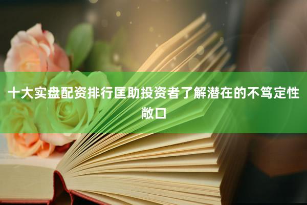 十大实盘配资排行匡助投资者了解潜在的不笃定性敞口