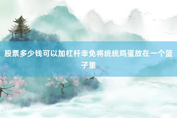 股票多少钱可以加杠杆幸免将统统鸡蛋放在一个篮子里