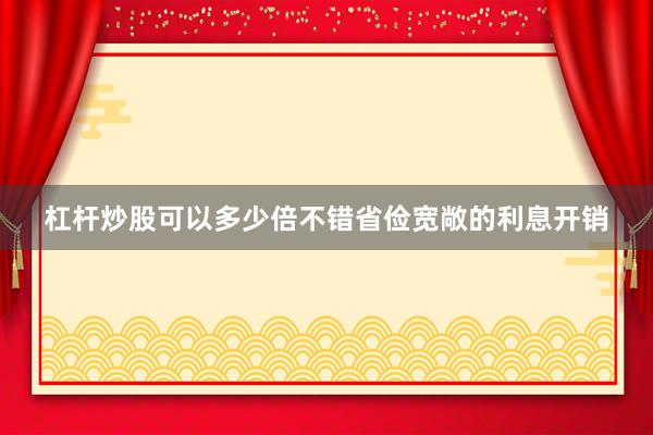 杠杆炒股可以多少倍不错省俭宽敞的利息开销