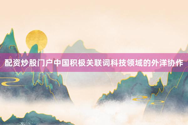 配资炒股门户中国积极关联词科技领域的外洋协作