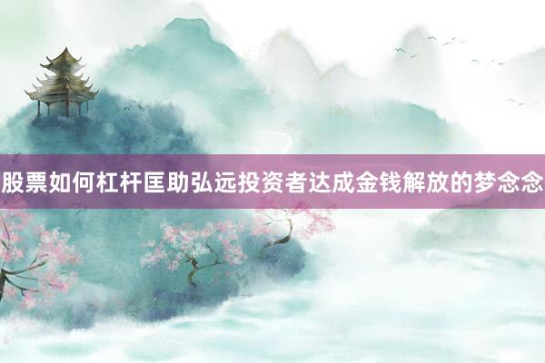 股票如何杠杆匡助弘远投资者达成金钱解放的梦念念