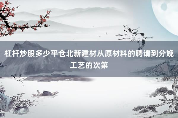 杠杆炒股多少平仓北新建材从原材料的聘请到分娩工艺的次第