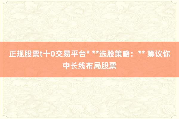 正规股票t十0交易平台* **选股策略：** 筹议你中长线布局股票