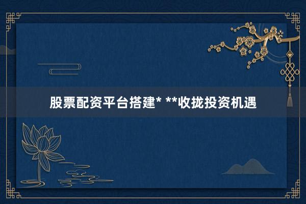股票配资平台搭建* **收拢投资机遇