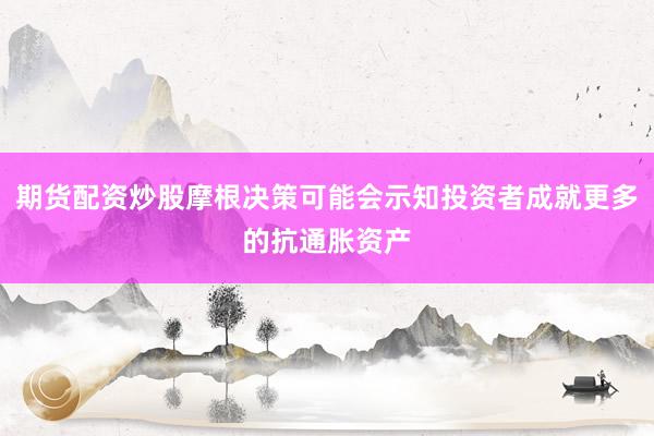期货配资炒股摩根决策可能会示知投资者成就更多的抗通胀资产
