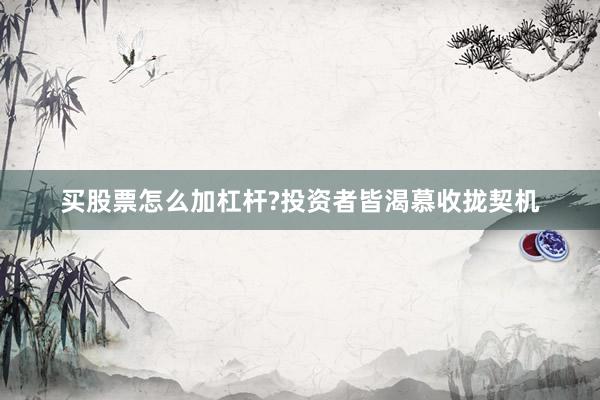买股票怎么加杠杆?投资者皆渴慕收拢契机