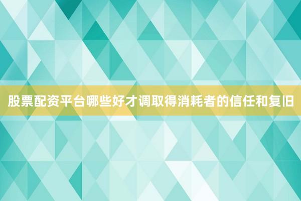 股票配资平台哪些好才调取得消耗者的信任和复旧
