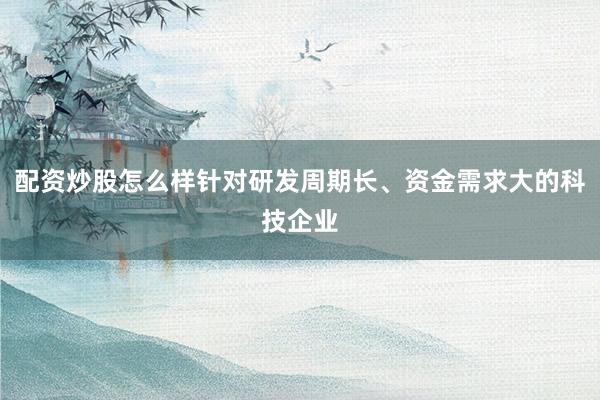 配资炒股怎么样针对研发周期长、资金需求大的科技企业