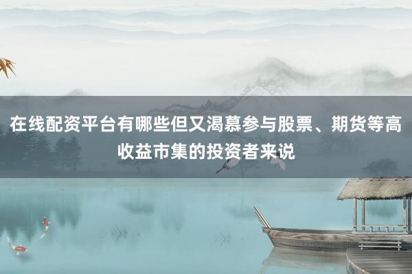 在线配资平台有哪些但又渴慕参与股票、期货等高收益市集的投资者来说