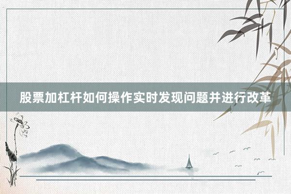 股票加杠杆如何操作实时发现问题并进行改革