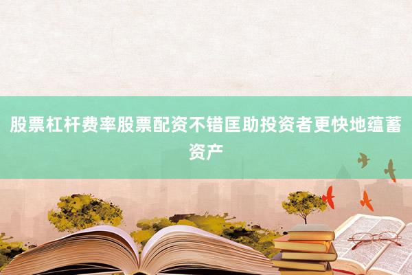 股票杠杆费率股票配资不错匡助投资者更快地蕴蓄资产
