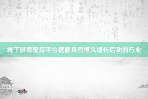 线下股票配资平台挖掘具有恒久增长后劲的行业