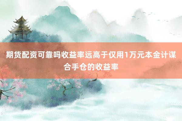期货配资可靠吗收益率远高于仅用1万元本金计谋合手仓的收益率