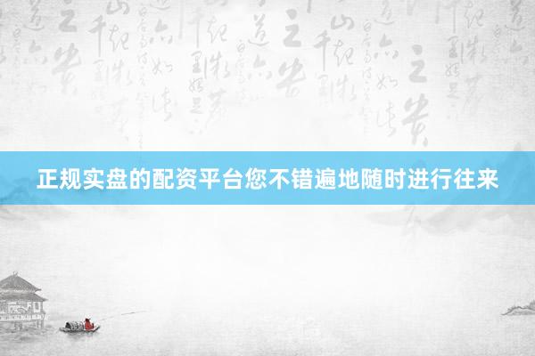 正规实盘的配资平台您不错遍地随时进行往来