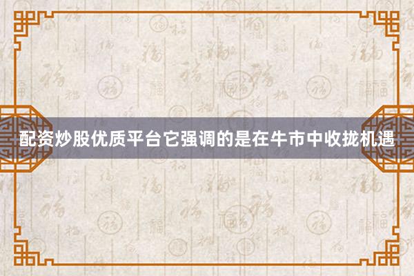 配资炒股优质平台它强调的是在牛市中收拢机遇