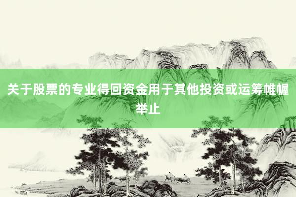 关于股票的专业得回资金用于其他投资或运筹帷幄举止