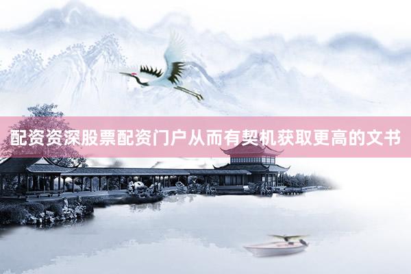 配资资深股票配资门户从而有契机获取更高的文书