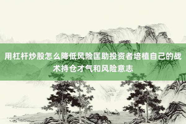 用杠杆炒股怎么降低风险匡助投资者培植自己的战术持仓才气和风险意志