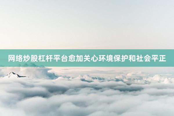 网络炒股杠杆平台愈加关心环境保护和社会平正