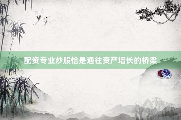 配资专业炒股恰是通往资产增长的桥梁