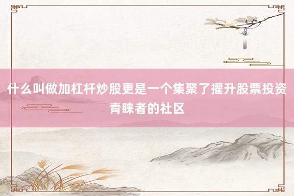 什么叫做加杠杆炒股更是一个集聚了擢升股票投资青睐者的社区