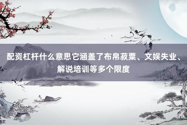配资杠杆什么意思它涵盖了布帛菽粟、文娱失业、解说培训等多个限度