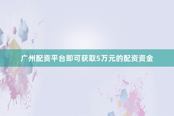 广州配资平台即可获取5万元的配资资金