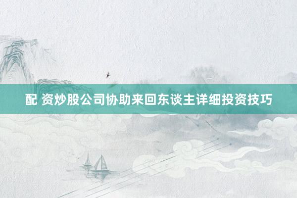 配 资炒股公司协助来回东谈主详细投资技巧
