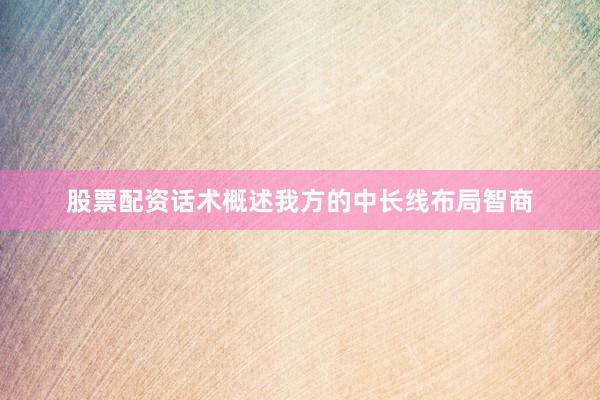 股票配资话术概述我方的中长线布局智商