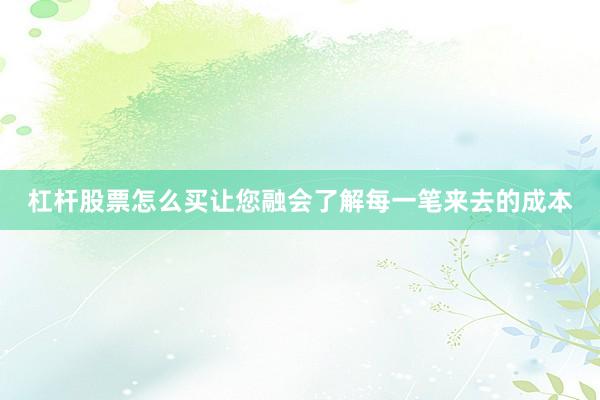 杠杆股票怎么买让您融会了解每一笔来去的成本