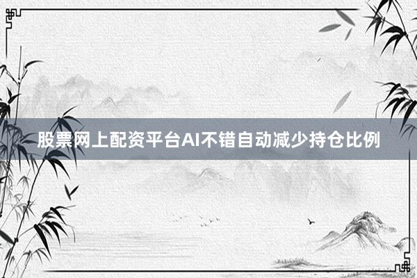 股票网上配资平台AI不错自动减少持仓比例