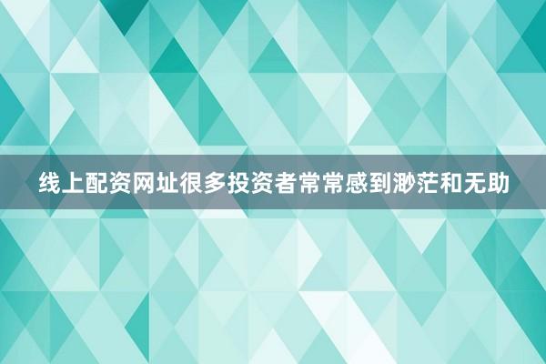线上配资网址很多投资者常常感到渺茫和无助