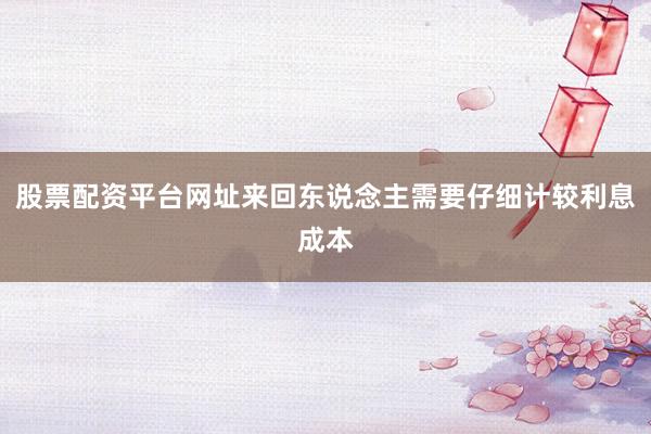 股票配资平台网址来回东说念主需要仔细计较利息成本