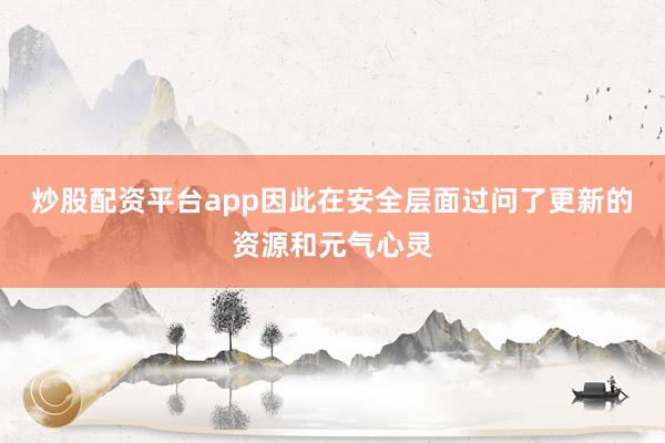 炒股配资平台app因此在安全层面过问了更新的资源和元气心灵