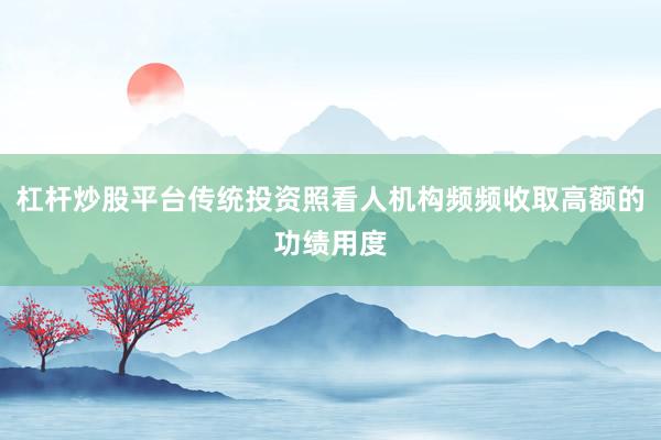 杠杆炒股平台传统投资照看人机构频频收取高额的功绩用度