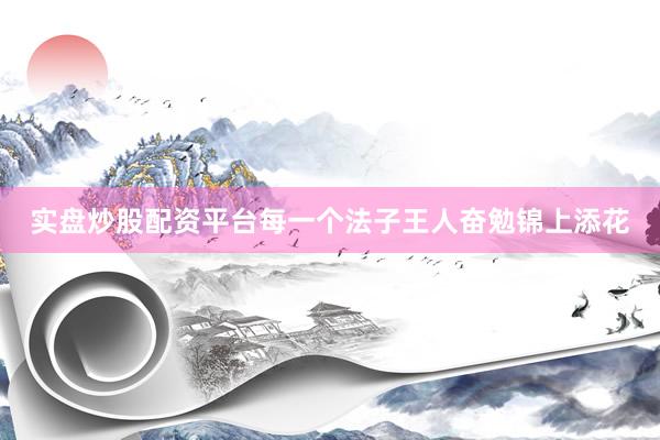 实盘炒股配资平台每一个法子王人奋勉锦上添花