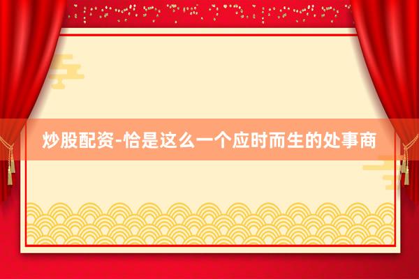 炒股配资-恰是这么一个应时而生的处事商