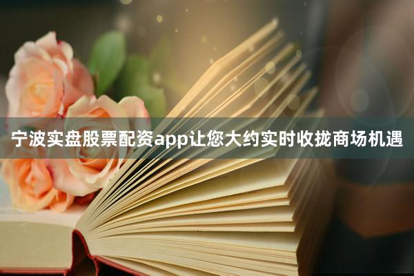 宁波实盘股票配资app让您大约实时收拢商场机遇