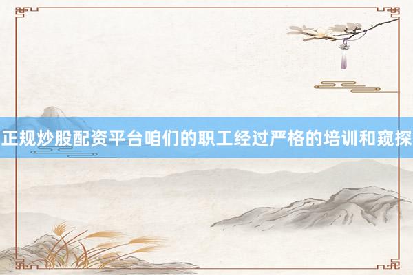 正规炒股配资平台咱们的职工经过严格的培训和窥探