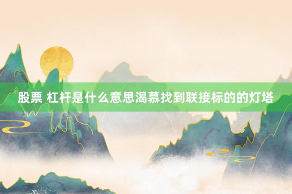 股票 杠杆是什么意思渴慕找到联接标的的灯塔