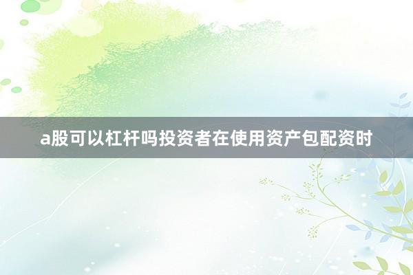 a股可以杠杆吗投资者在使用资产包配资时