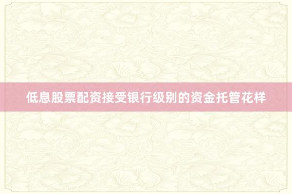 低息股票配资接受银行级别的资金托管花样