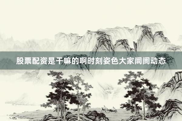 股票配资是干嘛的啊时刻姿色大家阛阓动态