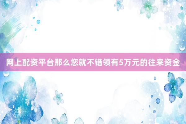 网上配资平台那么您就不错领有5万元的往来资金