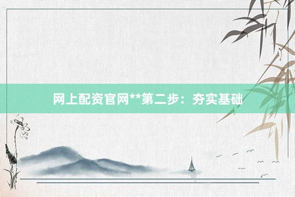 网上配资官网**第二步：夯实基础