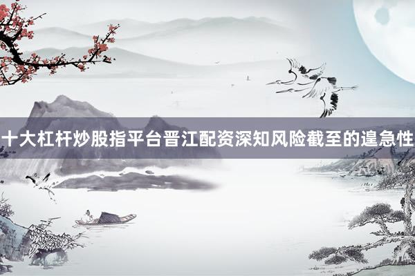 十大杠杆炒股指平台晋江配资深知风险截至的遑急性