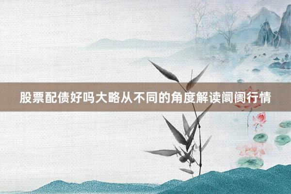 股票配债好吗大略从不同的角度解读阛阓行情