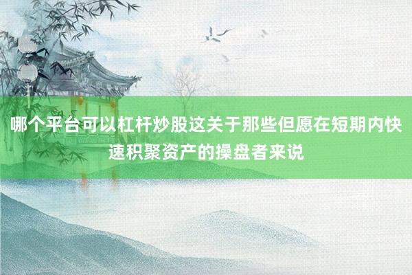 哪个平台可以杠杆炒股这关于那些但愿在短期内快速积聚资产的操盘者来说