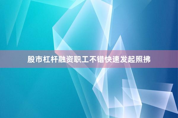 股市杠杆融资职工不错快速发起照拂